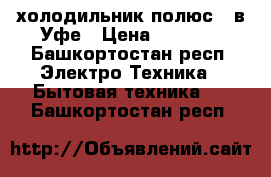 холодильник полюс 2 в Уфе › Цена ­ 2 000 - Башкортостан респ. Электро-Техника » Бытовая техника   . Башкортостан респ.